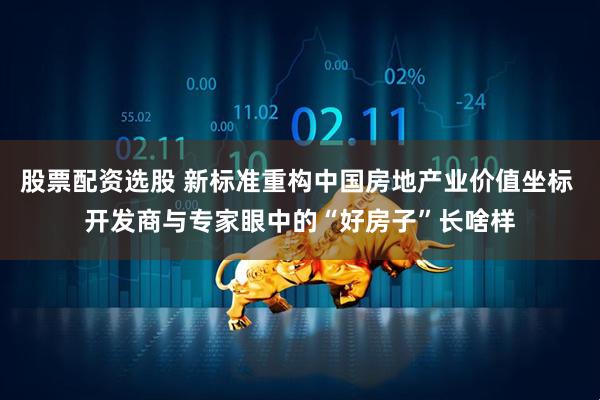 股票配资选股 新标准重构中国房地产业价值坐标 开发商与专家眼中的“好房子”长啥样