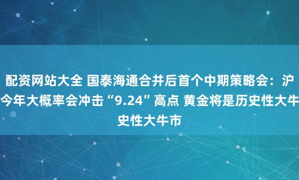 配资网站大全 国泰海通合并后首个中期策略会：沪指今年大概率会冲击“9.24”高点 黄金将是历史性大牛市