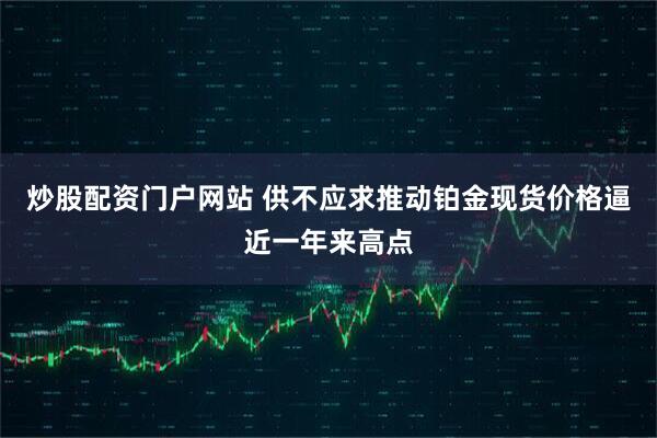 炒股配资门户网站 供不应求推动铂金现货价格逼近一年来高点