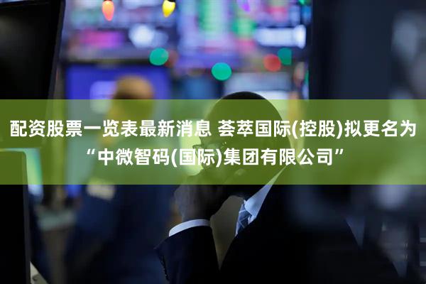 配资股票一览表最新消息 荟萃国际(控股)拟更名为“中微智码(国际)集团有限公司”