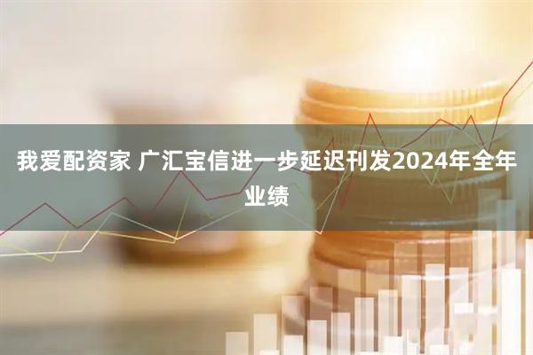 我爱配资家 广汇宝信进一步延迟刊发2024年全年业绩