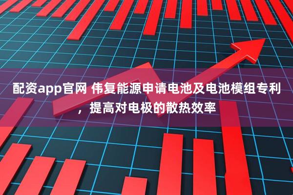 配资app官网 伟复能源申请电池及电池模组专利，提高对电极的散热效率