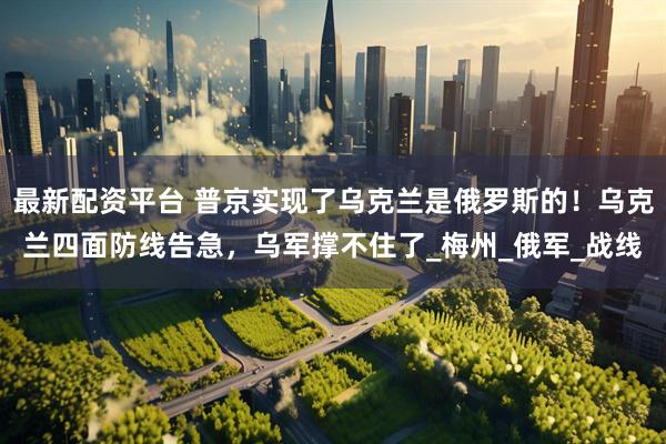 最新配资平台 普京实现了乌克兰是俄罗斯的！乌克兰四面防线告急，乌军撑不住了_梅州_俄军_战线