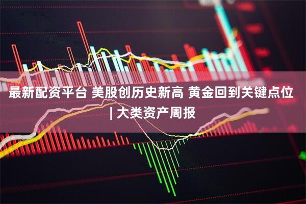 最新配资平台 美股创历史新高 黄金回到关键点位 | 大类资产周报