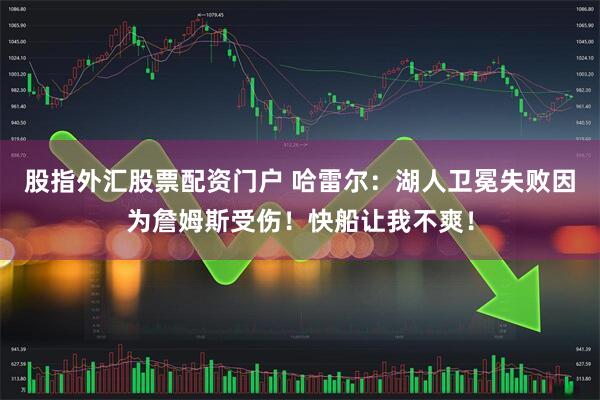 股指外汇股票配资门户 哈雷尔：湖人卫冕失败因为詹姆斯受伤！快船让我不爽！
