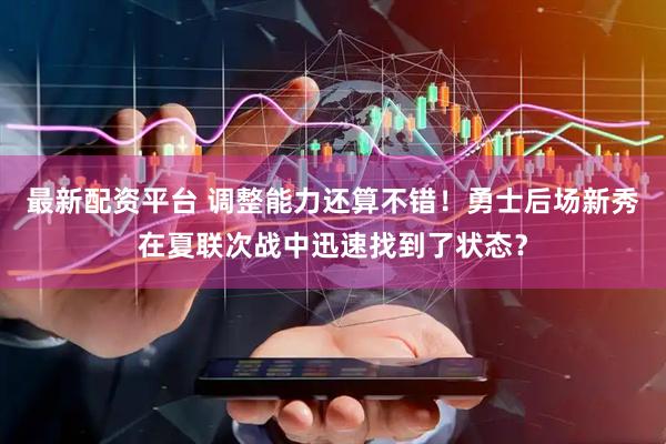 最新配资平台 调整能力还算不错！勇士后场新秀在夏联次战中迅速找到了状态？