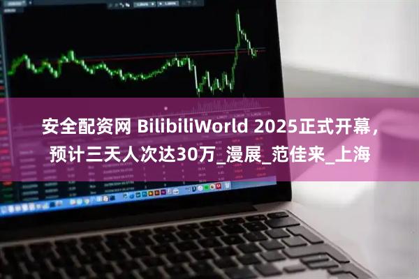 安全配资网 BilibiliWorld 2025正式开幕，预计三天人次达30万_漫展_范佳来_上海