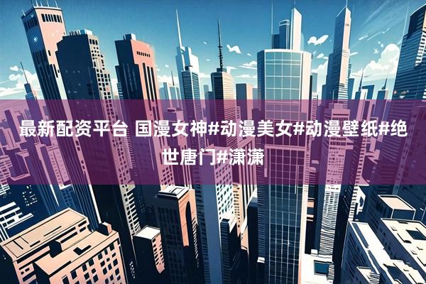 最新配资平台 国漫女神#动漫美女#动漫壁纸#绝世唐门#潇潇