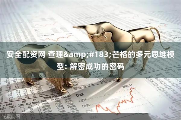 安全配资网 查理&#183;芒格的多元思维模型: 解密成功的密码