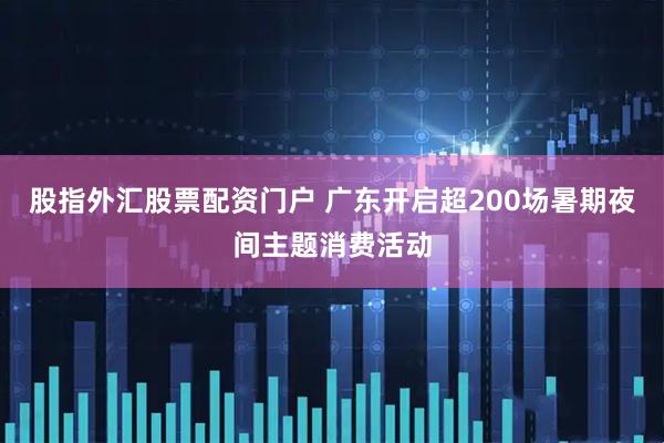 股指外汇股票配资门户 广东开启超200场暑期夜间主题消费活动