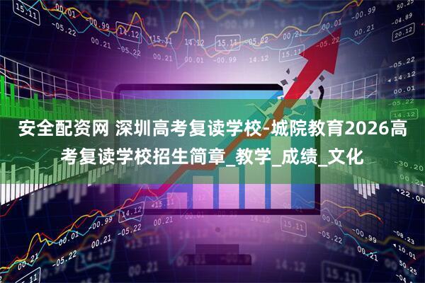 安全配资网 深圳高考复读学校-城院教育2026高考复读学校招生简章_教学_成绩_文化