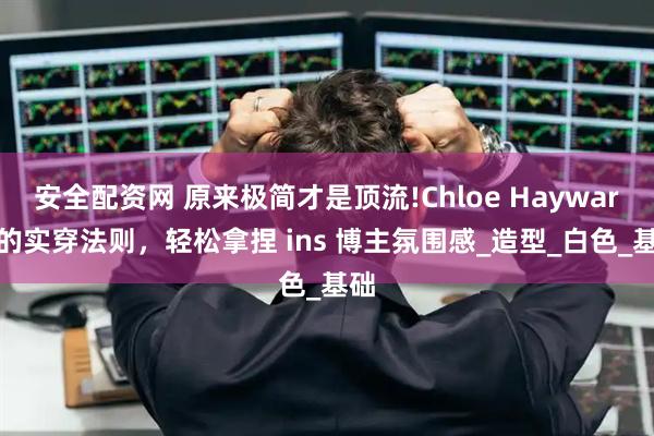 安全配资网 原来极简才是顶流!Chloe Hayward 的实穿法则，轻松拿捏 ins 博主氛围感_造型_白色_基础