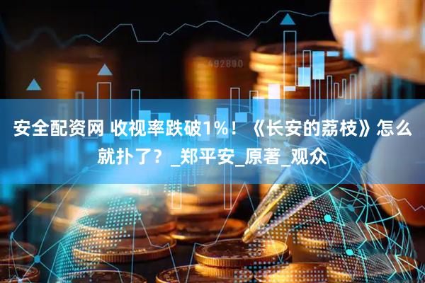安全配资网 收视率跌破1%！《长安的荔枝》怎么就扑了？_郑平安_原著_观众