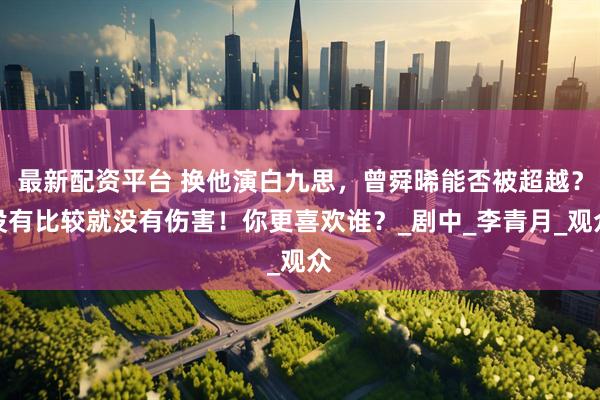 最新配资平台 换他演白九思，曾舜晞能否被超越？没有比较就没有伤害！你更喜欢谁？_剧中_李青月_观众