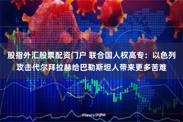 股指外汇股票配资门户 联合国人权高专：以色列攻击代尔拜拉赫给巴勒斯坦人带来更多苦难
