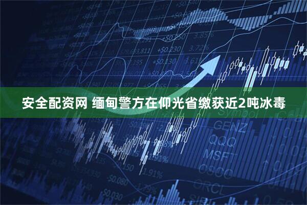 安全配资网 缅甸警方在仰光省缴获近2吨冰毒