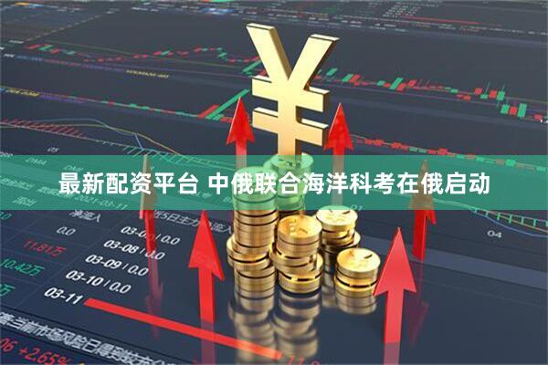 最新配资平台 中俄联合海洋科考在俄启动