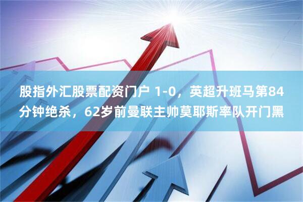 股指外汇股票配资门户 1-0，英超升班马第84分钟绝杀，62岁前曼联主帅莫耶斯率队开门黑