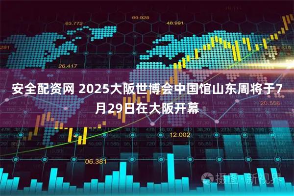安全配资网 2025大阪世博会中国馆山东周将于7月29日在大阪开幕