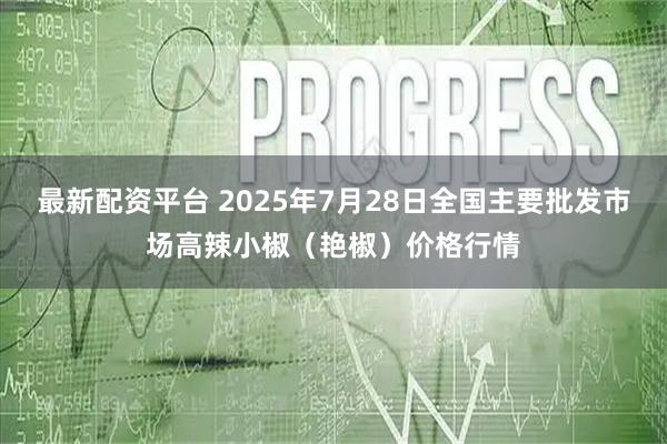最新配资平台 2025年7月28日全国主要批发市场高辣小椒（艳椒）价格行情