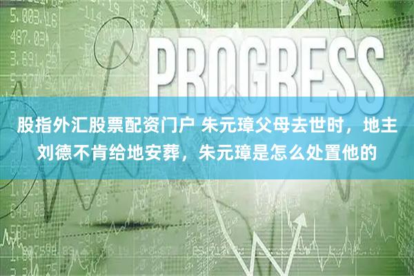 股指外汇股票配资门户 朱元璋父母去世时，地主刘德不肯给地安葬，朱元璋是怎么处置他的