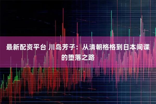最新配资平台 川岛芳子：从清朝格格到日本间谍的堕落之路