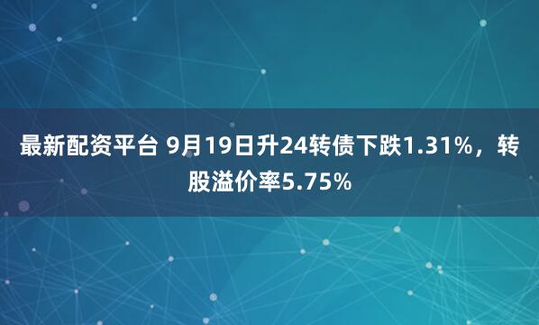 最新配资平台 9月19日升24转债下跌1.31%，转股溢价率5.75%