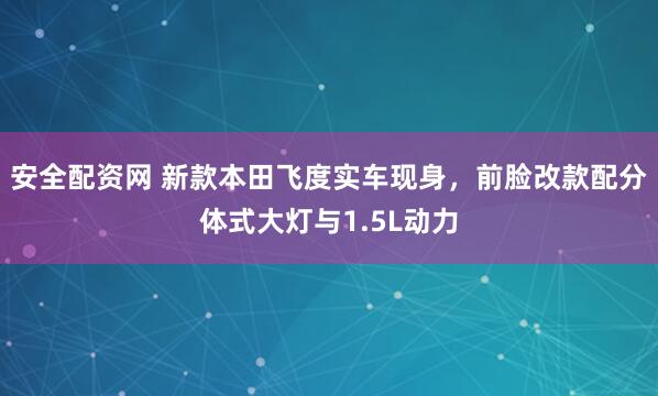安全配资网 新款本田飞度实车现身，前脸改款配分体式大灯与1.5L动力