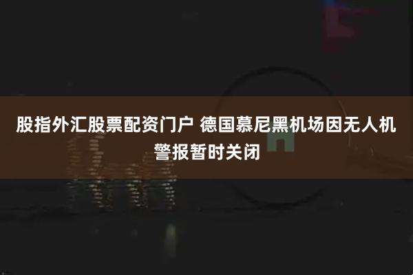 股指外汇股票配资门户 德国慕尼黑机场因无人机警报暂时关闭