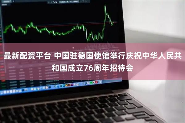 最新配资平台 中国驻德国使馆举行庆祝中华人民共和国成立76周年招待会