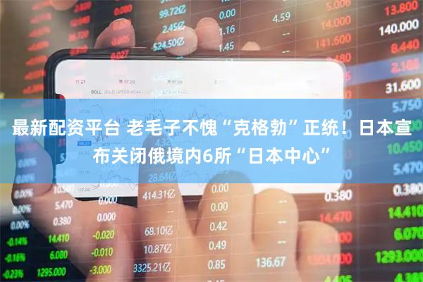 最新配资平台 老毛子不愧“克格勃”正统！日本宣布关闭俄境内6所“日本中心”
