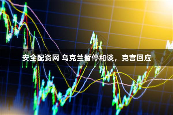 安全配资网 乌克兰暂停和谈,克宫回应