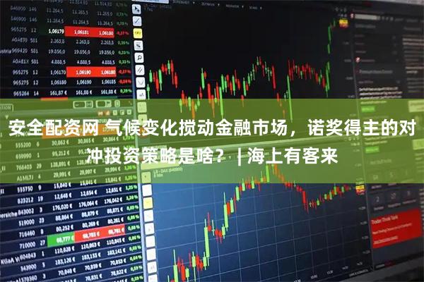 安全配资网 气候变化搅动金融市场,诺奖得主的对冲投资策略是啥? | 海上有客来