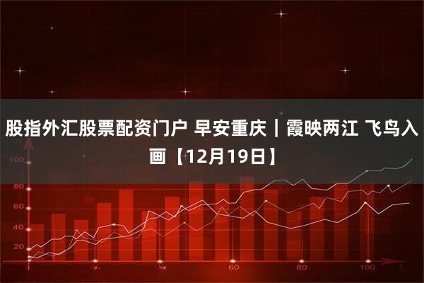 股指外汇股票配资门户 早安重庆｜霞映两江 飞鸟入画【12月19日】