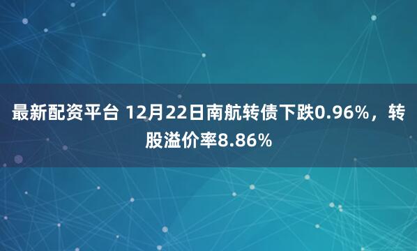 最新配资平台 12月22日南航转债下跌0.96%，转股溢价率8.86%