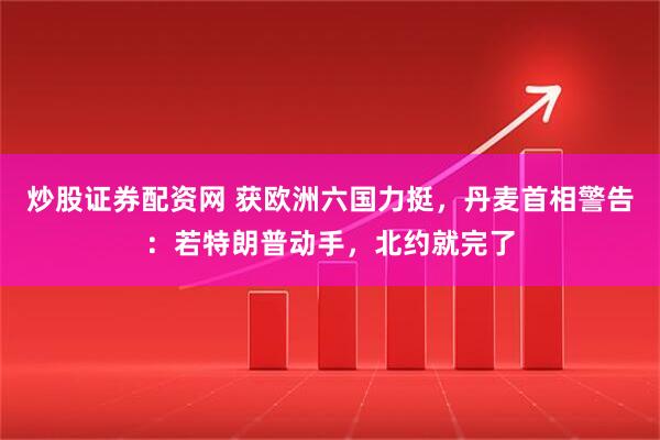 炒股证券配资网 获欧洲六国力挺，丹麦首相警告：若特朗普动手，北约就完了