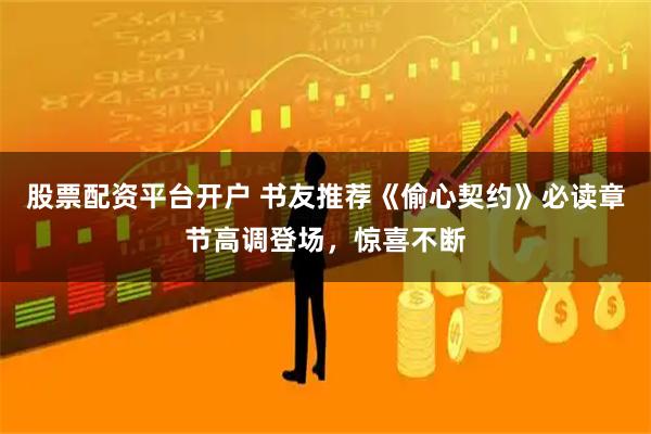 股票配资平台开户 书友推荐《偷心契约》必读章节高调登场，惊喜不断