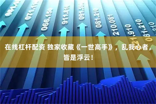 在线杠杆配资 独家收藏《一世高手》，乱我心者，皆是浮云！