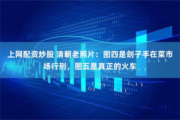 上网配资炒股 清朝老照片：图四是刽子手在菜市场行刑，图五是真正的火车