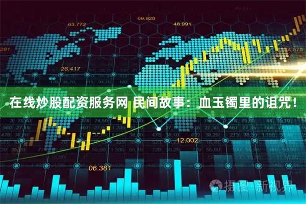 在线炒股配资服务网 民间故事：血玉镯里的诅咒！