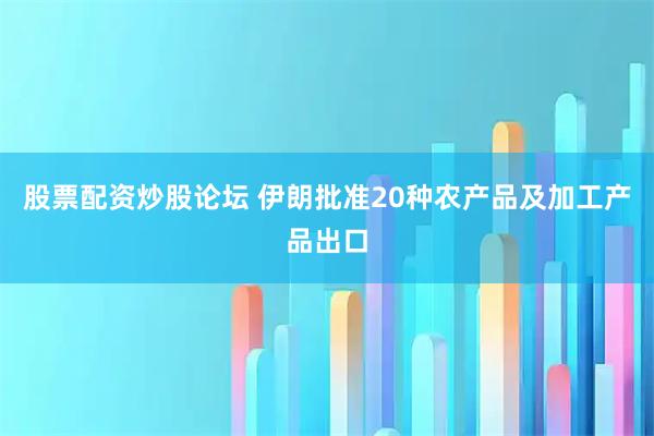 股票配资炒股论坛 伊朗批准20种农产品及加工产品出口