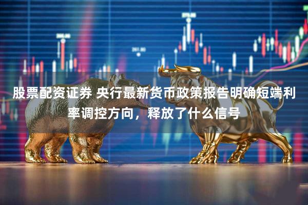 股票配资证券 央行最新货币政策报告明确短端利率调控方向，释放了什么信号