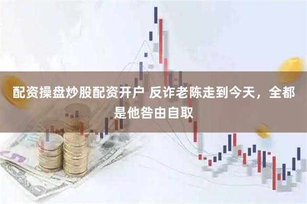 配资操盘炒股配资开户 反诈老陈走到今天，全都是他咎由自取