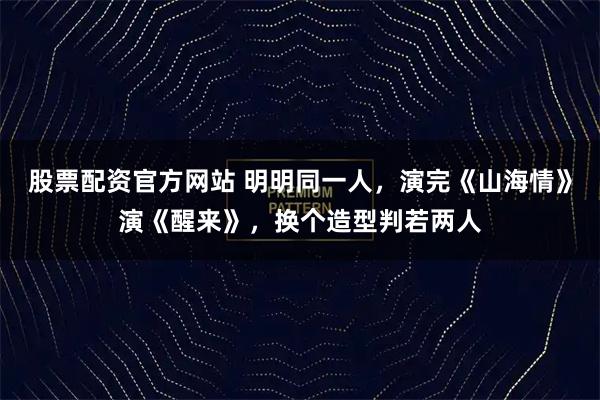 股票配资官方网站 明明同一人，演完《山海情》演《醒来》，换个造型判若两人