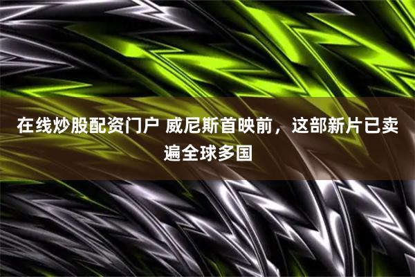 在线炒股配资门户 威尼斯首映前，这部新片已卖遍全球多国