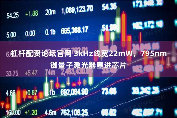 杠杆配资论坛官网 3kHz线宽22mW，795nm铷量子激光器塞进芯片