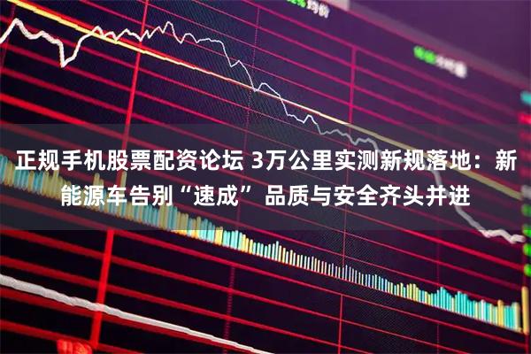 正规手机股票配资论坛 3万公里实测新规落地：新能源车告别“速成” 品质与安全齐头并进