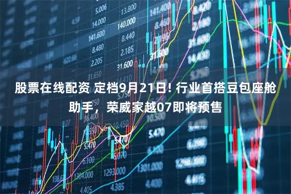 股票在线配资 定档9月21日! 行业首搭豆包座舱助手，荣威家越07即将预售