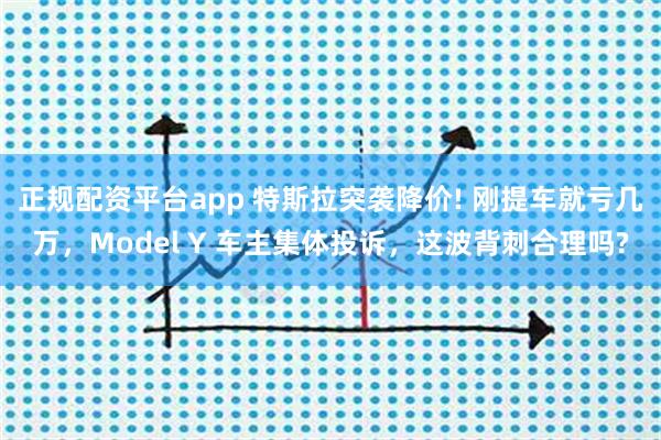 正规配资平台app 特斯拉突袭降价! 刚提车就亏几万，Model Y 车主集体投诉，这波背刺合理吗?