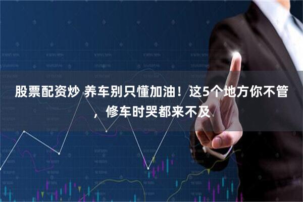 股票配资炒 养车别只懂加油！这5个地方你不管，修车时哭都来不及